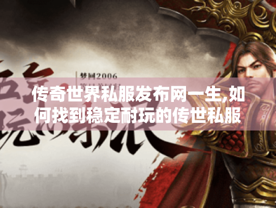 传奇世界私服发布网一生,如何找到稳定耐玩的传世私服
