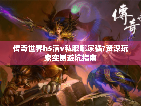 传奇世界h5满v私服哪家强?资深玩家实测避坑指南