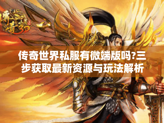 传奇世界私服有微端版吗?三步获取最新资源与玩法解析