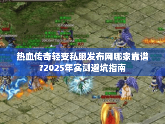 热血传奇轻变私服发布网哪家靠谱?2025年实测避坑指南