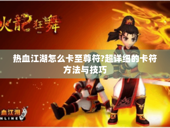 热血江湖怎么卡至尊符?超详细的卡符方法与技巧 热血江湖怎么卡至尊符?超详细的卡符方法与技巧