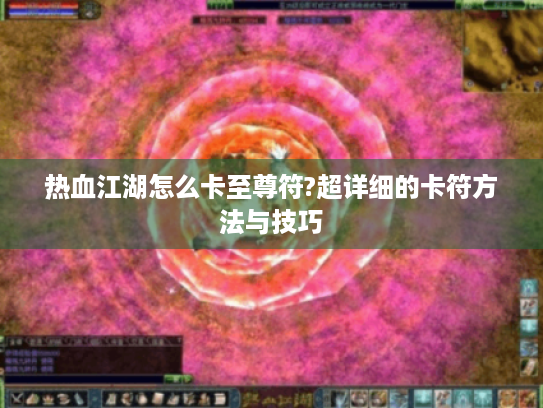 热血江湖怎么卡至尊符?超详细的卡符方法与技巧 热血江湖怎么卡至尊符?超详细的卡符方法与技巧