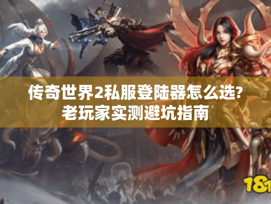 传奇世界2私服登陆器怎么选?老玩家实测避坑指南