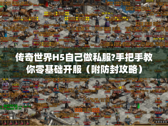 传奇世界H5自己做私服?手把手教你零基础开服（附防封攻略）