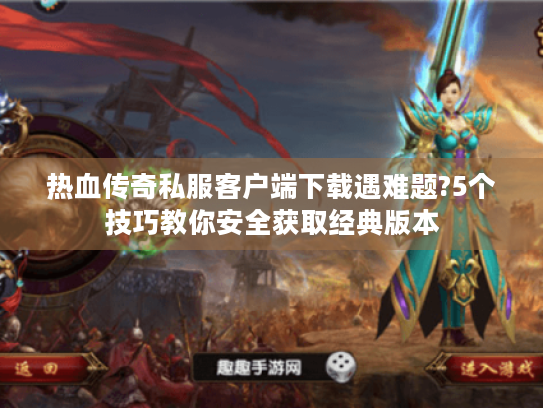 热血传奇私服客户端下载遇难题?5个技巧教你安全获取经典版本