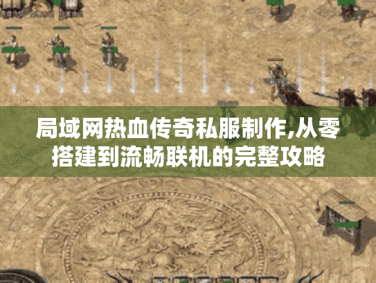 局域网热血传奇私服制作,从零搭建到流畅联机的完整攻略