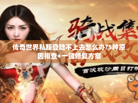 传奇世界私服登陆不上去怎么办?5种原因排查+一键修复方案