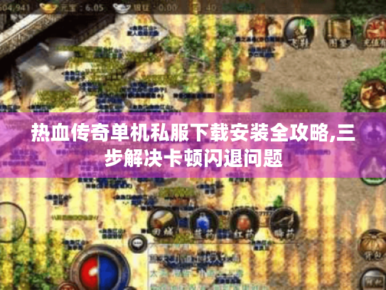 热血传奇单机私服下载安装全攻略,三步解决卡顿闪退问题 热血传奇单机私服下载安装全攻略,三步解决卡顿闪退问题