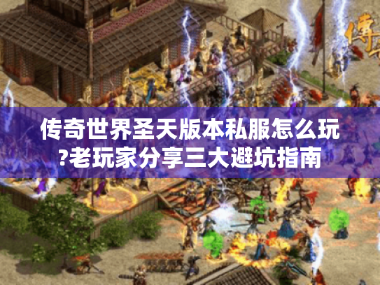 传奇世界圣天版本私服怎么玩?老玩家分享三大避坑指南