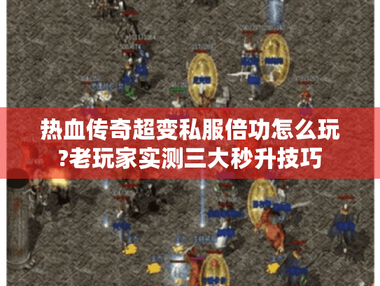热血传奇超变私服倍功怎么玩?老玩家实测三大秒升技巧