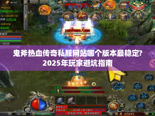 鬼斧热血传奇私服网站哪个版本最稳定?2025年玩家避坑指南