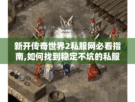 新开传奇世界2私服网必看指南,如何找到稳定不坑的私服?