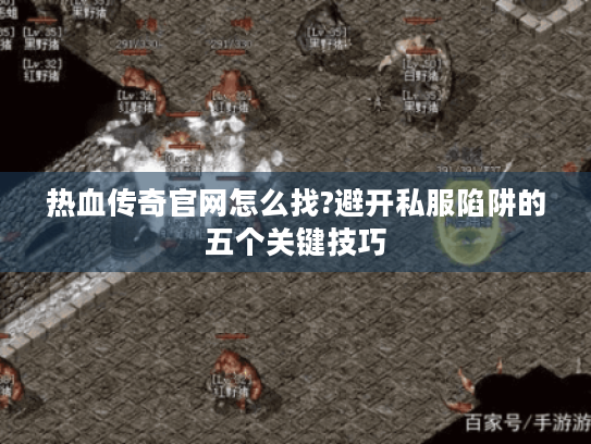 热血传奇官网怎么找?避开私服陷阱的五个关键技巧