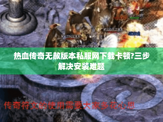 热血传奇无赦版本私服网下载卡顿?三步解决安装难题