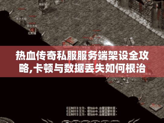 热血传奇私服服务端架设全攻略,卡顿与数据丢失如何根治?