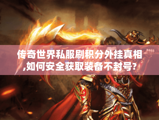 传奇世界私服刷积分外挂真相,如何安全获取装备不封号? 传奇世界私服刷积分外挂真相,如何安全获取装备不封号?