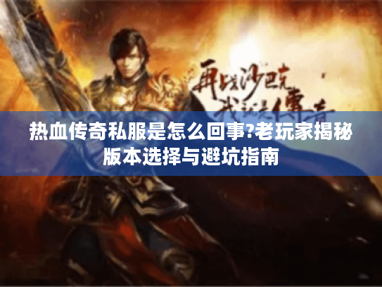 热血传奇私服是怎么回事?老玩家揭秘版本选择与避坑指南 热血传奇私服是怎么回事?老玩家揭秘版本选择与避坑指南