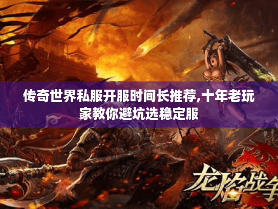 传奇世界私服开服时间长推荐,十年老玩家教你避坑选稳定服