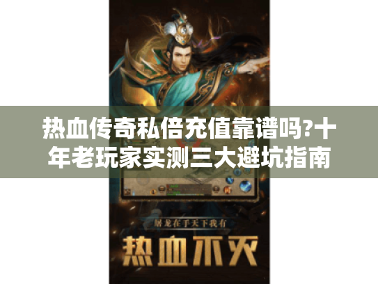 热血传奇私倍充值靠谱吗?十年老玩家实测三大避坑指南