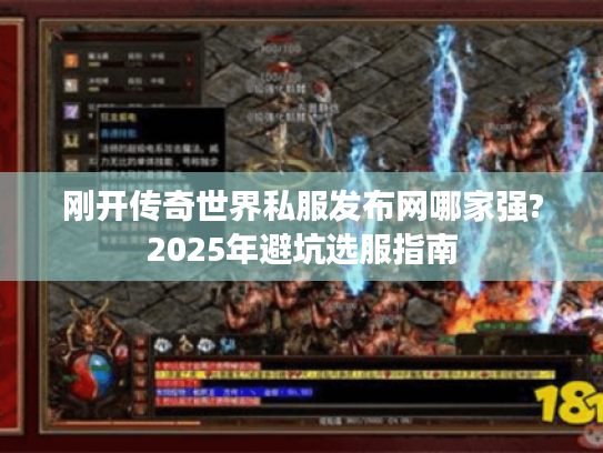 刚开传奇世界私服发布网哪家强?2025年避坑选服指南