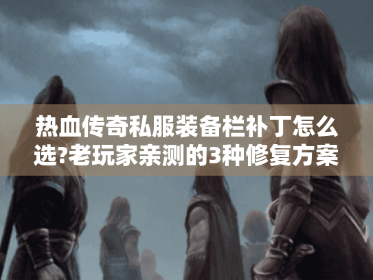 热血传奇私服装备栏补丁怎么选?老玩家亲测的3种修复方案