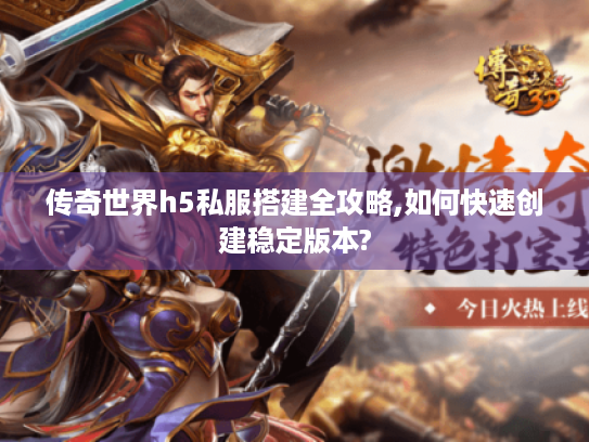 传奇世界h5私服搭建全攻略,如何快速创建稳定版本?