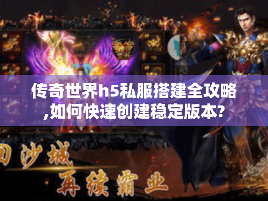 传奇世界h5私服搭建全攻略,如何快速创建稳定版本?