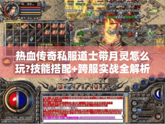 热血传奇私服道士带月灵怎么玩?技能搭配+跨服实战全解析