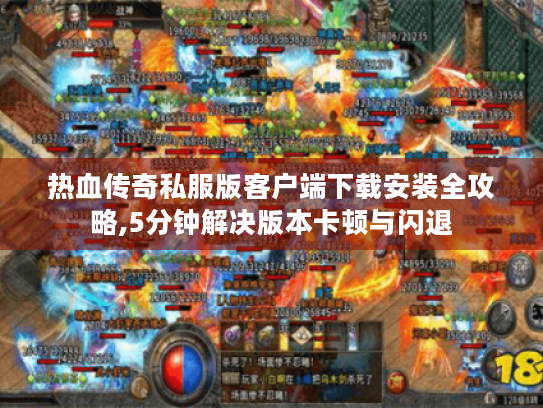 热血传奇私服版客户端下载安装全攻略,5分钟解决版本卡顿与闪退