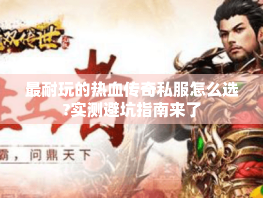 最耐玩的热血传奇私服怎么选?实测避坑指南来了