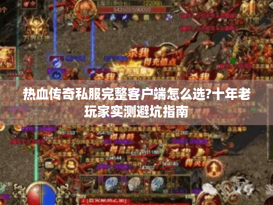 热血传奇私服完整客户端怎么选?十年老玩家实测避坑指南 热血传奇私服完整客户端怎么选?十年老玩家实测避坑指南