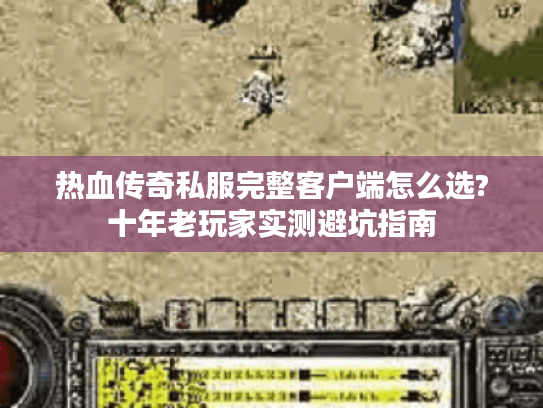 热血传奇私服完整客户端怎么选?十年老玩家实测避坑指南 热血传奇私服完整客户端怎么选?十年老玩家实测避坑指南