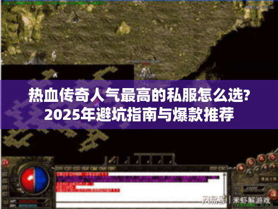 热血传奇人气最高的私服怎么选?2025年避坑指南与爆款推荐