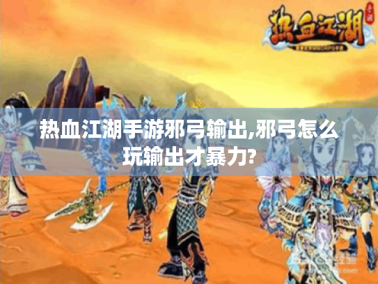 热血江湖手游邪弓输出,邪弓怎么玩输出才暴力?