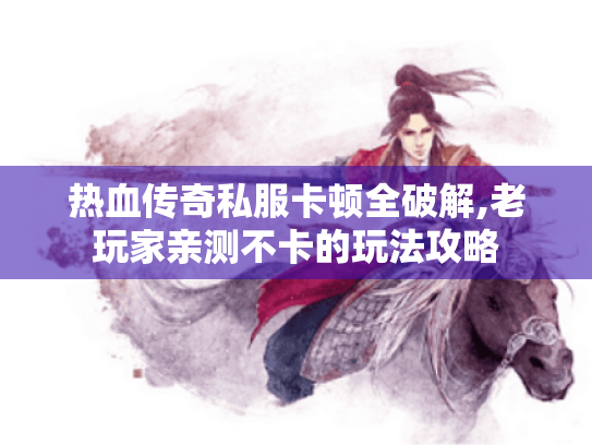 热血传奇私服卡顿全破解,老玩家亲测不卡的玩法攻略