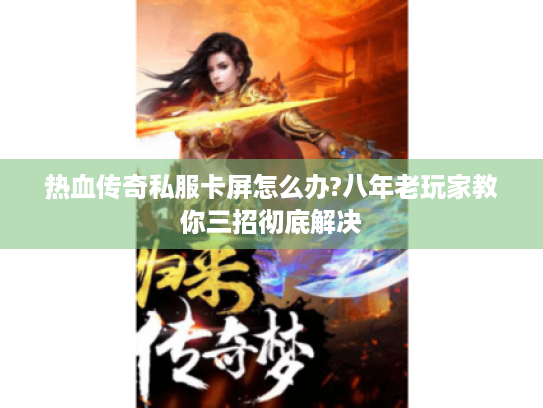 热血传奇私服卡屏怎么办?八年老玩家教你三招彻底解决