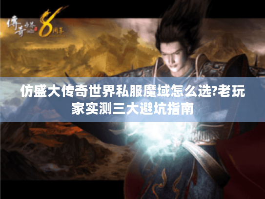 仿盛大传奇世界私服魔域怎么选?老玩家实测三大避坑指南