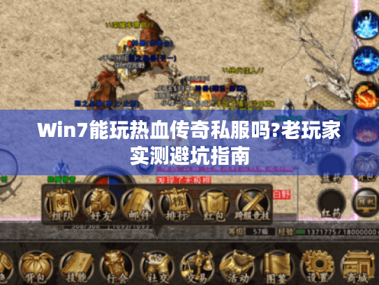 Win7能玩热血传奇私服吗?老玩家实测避坑指南
