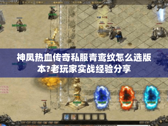 神凤热血传奇私服青鸾纹怎么选版本?老玩家实战经验分享