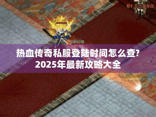 热血传奇私服登陆时间怎么查?2025年最新攻略大全