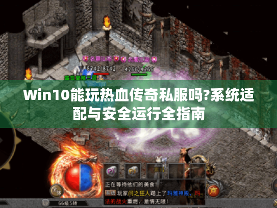 Win10能玩热血传奇私服吗?系统适配与安全运行全指南