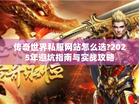 传奇世界私服网站怎么选?2025年避坑指南与实战攻略 传奇世界私服网站怎么选?2025年避坑指南与实战攻略