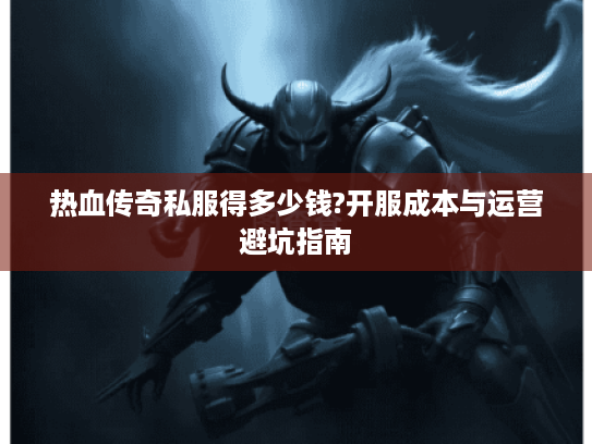 热血传奇私服得多少钱?开服成本与运营避坑指南