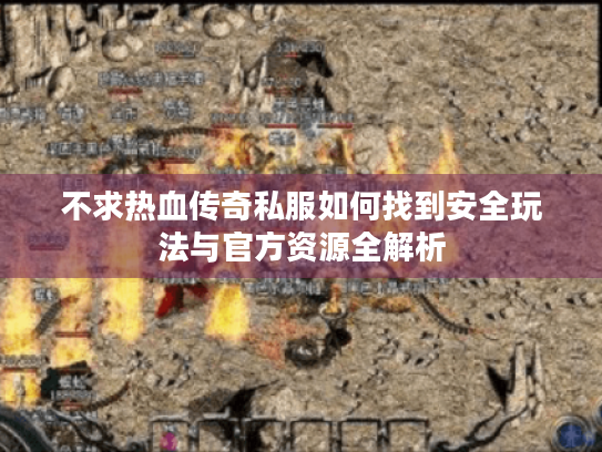 不求热血传奇私服如何找到安全玩法与官方资源全解析 不求热血传奇私服如何找到安全玩法与官方资源全解析