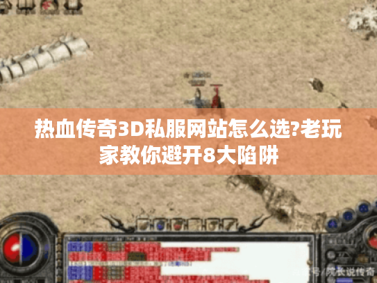 热血传奇3D私服网站怎么选?老玩家教你避开8大陷阱