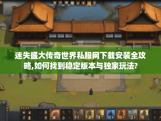 迷失盛大传奇世界私服网下载安装全攻略,如何找到稳定版本与独家玩法?