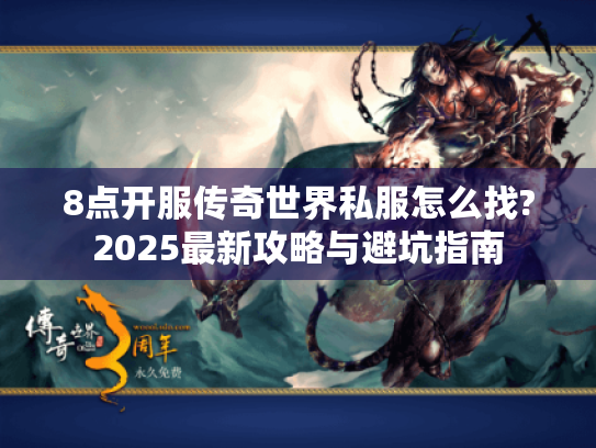 8点开服传奇世界私服怎么找?2025最新攻略与避坑指南