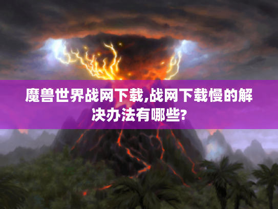 魔兽世界战网下载,战网下载慢的解决办法有哪些?