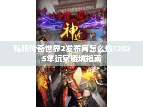私服传奇世界2发布网怎么选?2025年玩家避坑指南