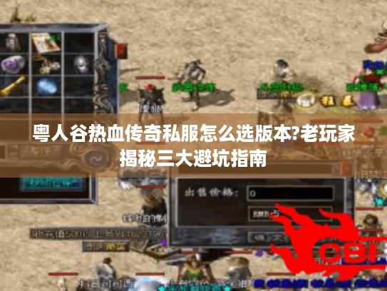 粤人谷热血传奇私服怎么选版本?老玩家揭秘三大避坑指南